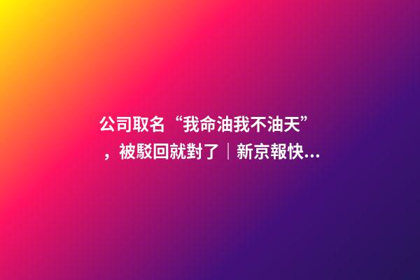 公司取名“我命油我不油天”，被駁回就對了｜新京報快評-第1張-公司起名-玄機派